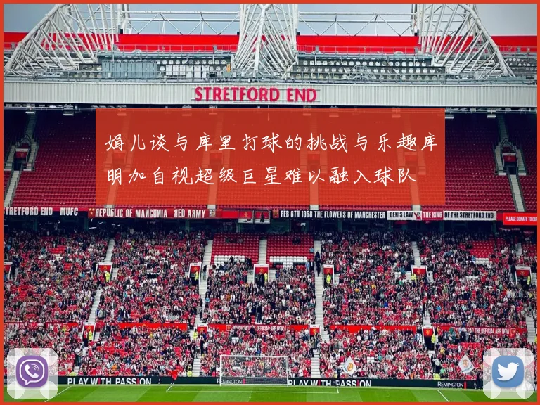 娟儿谈与库里打球的挑战与乐趣库明加自视超级巨星难以融入球队