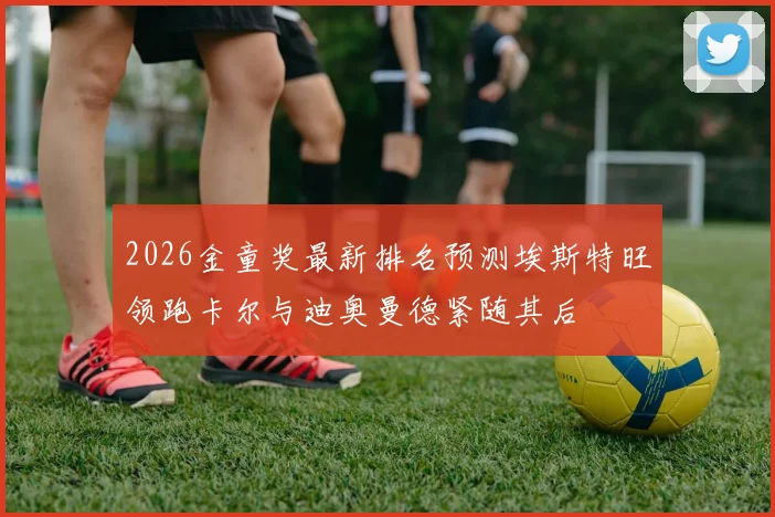 2026金童奖最新排名预测埃斯特旺领跑卡尔与迪奥曼德紧随其后