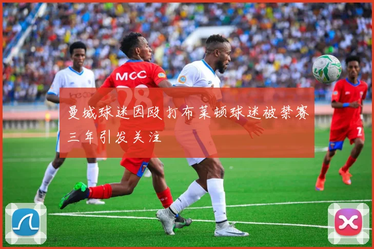 曼城球迷因殴打布莱顿球迷被禁赛三年引发关注