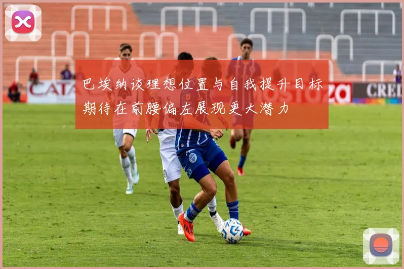 巴埃纳谈理想位置与自我提升目标期待在前腰偏左展现更大潜力