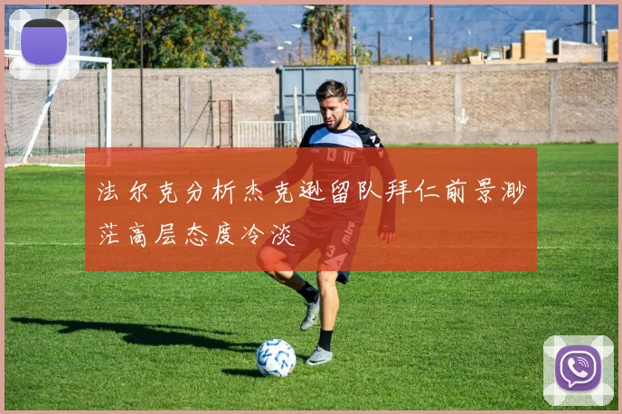 法尔克分析杰克逊留队拜仁前景渺茫高层态度冷淡