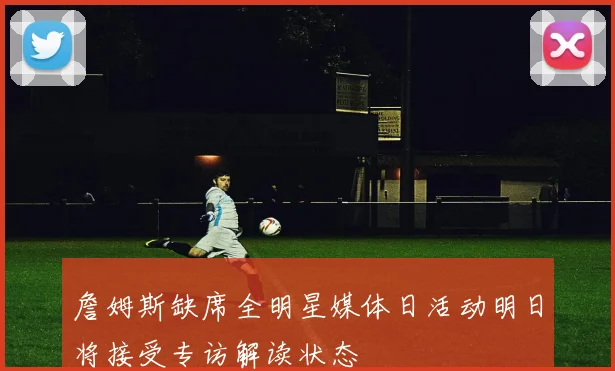 詹姆斯缺席全明星媒体日活动明日将接受专访解读状态