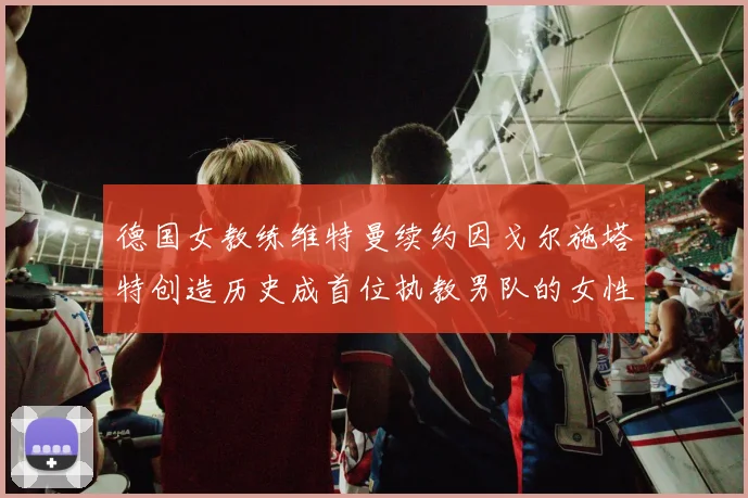 德国女教练维特曼续约因戈尔施塔特创造历史成首位执教男队的女性教练