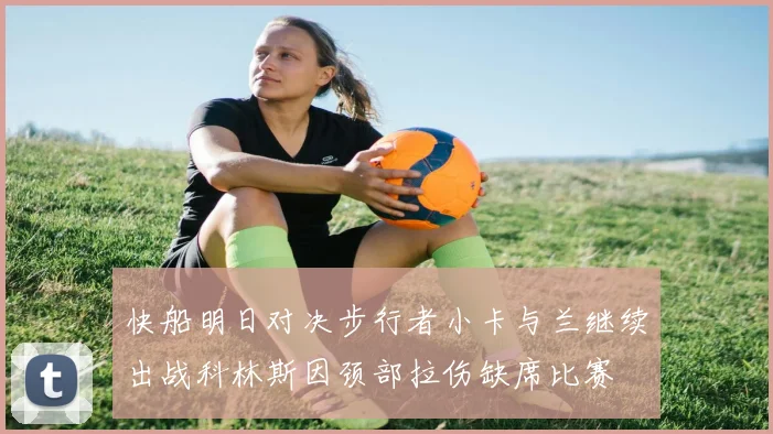 快船明日对决步行者小卡与兰继续出战科林斯因颈部拉伤缺席比赛