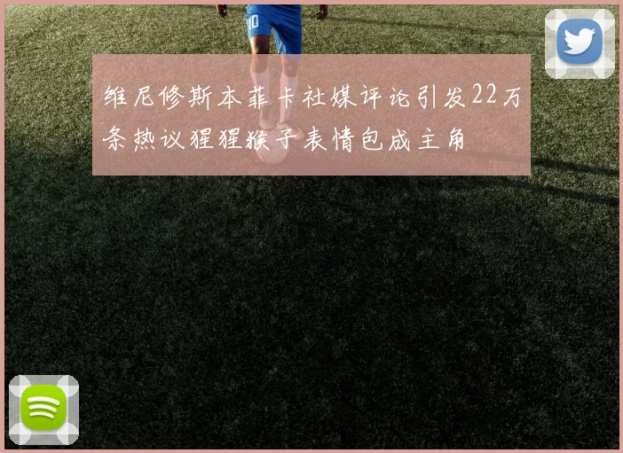 维尼修斯本菲卡社媒评论引发22万条热议猩猩猴子表情包成主角
