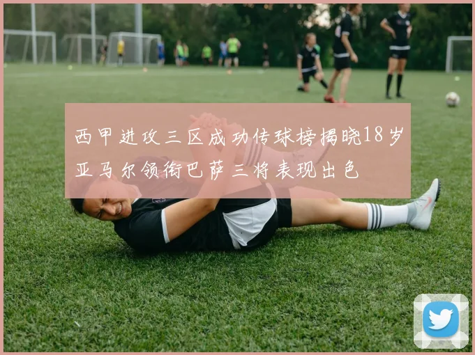 西甲进攻三区成功传球榜揭晓18岁亚马尔领衔巴萨三将表现出色