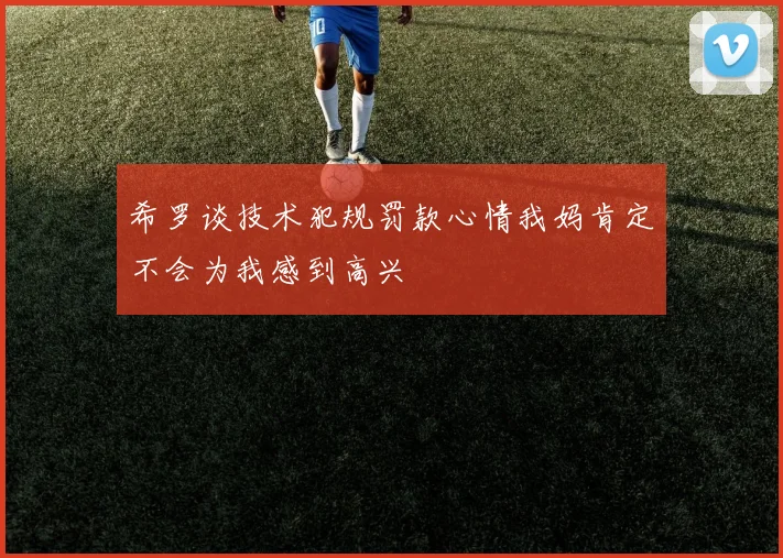 希罗谈技术犯规罚款心情我妈肯定不会为我感到高兴