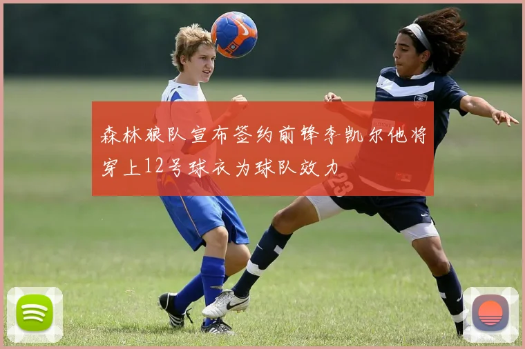 森林狼队宣布签约前锋李凯尔他将穿上12号球衣为球队效力