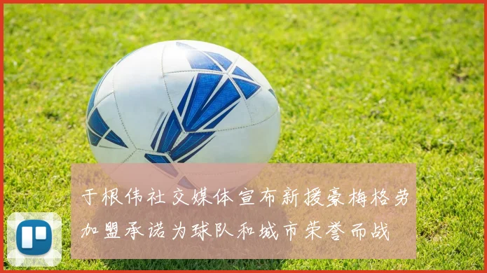 于根伟社交媒体宣布新援豪梅格劳加盟承诺为球队和城市荣誉而战
